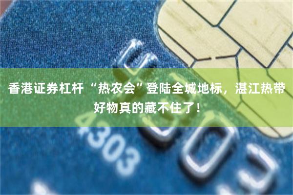 香港证券杠杆 “热农会”登陆全城地标，湛江热带好物真的藏不住了！