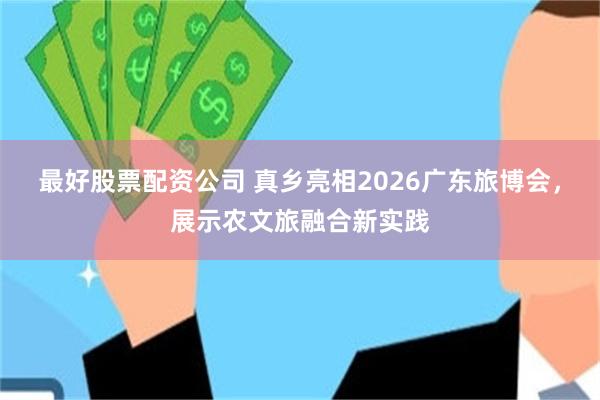 最好股票配资公司 真乡亮相2026广东旅博会，展示农文旅融合新实践