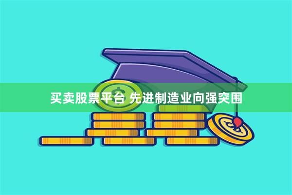 买卖股票平台 先进制造业向强突围