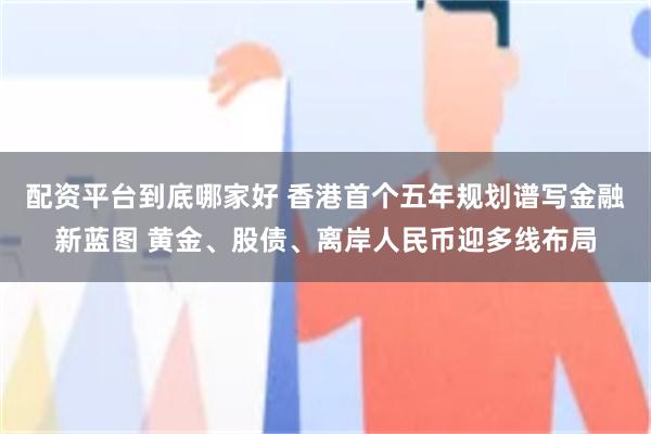 配资平台到底哪家好 香港首个五年规划谱写金融新蓝图 黄金、股债、离岸人民币迎多线布局