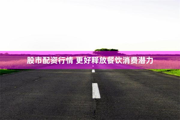 股市配资行情 更好释放餐饮消费潜力