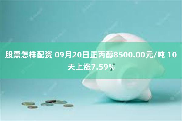 股票怎样配资 09月20日正丙醇8500.00元/吨 10天上涨7.59%