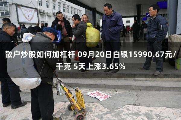 散户炒股如何加杠杆 09月20日白银15990.67元/千克 5天上涨3.65%