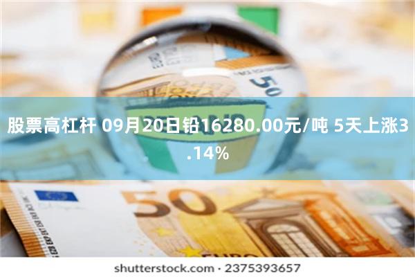 股票高杠杆 09月20日铅16280.00元/吨 5天上涨3.14%