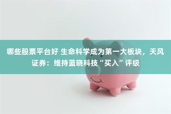 哪些股票平台好 生命科学成为第一大板块，天风证券：维持蓝晓科技“买入”评级