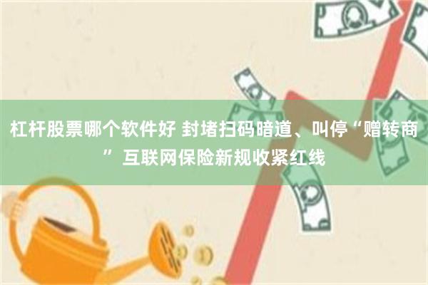杠杆股票哪个软件好 封堵扫码暗道、叫停“赠转商” 互联网保险新规收紧红线