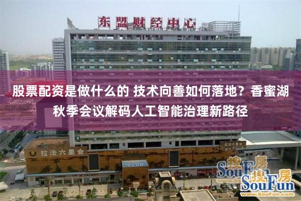 股票配资是做什么的 技术向善如何落地？香蜜湖秋季会议解码人工智能治理新路径