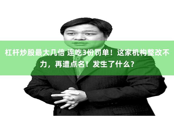 杠杆炒股最大几倍 连吃3份罚单！这家机构整改不力，再遭点名！发生了什么？