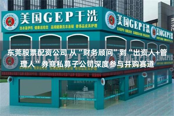 东莞股票配资公司 从“财务顾问”到“出资人+管理人”券商私募子公司深度参与并购赛道