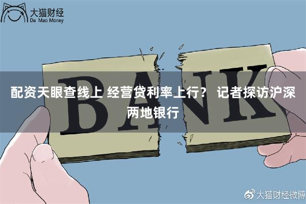 配资天眼查线上 经营贷利率上行？ 记者探访沪深两地银行