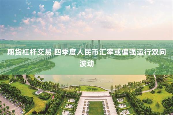 期货杠杆交易 四季度人民币汇率或偏强运行双向波动