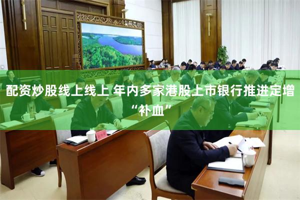 配资炒股线上线上 年内多家港股上市银行推进定增“补血”