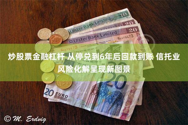 炒股票金融杠杆 从停兑到6年后回款到账 信托业风险化解呈现新图景