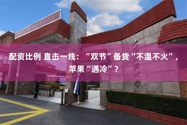 配资比例 直击一线：“双节”备货“不温不火”，苹果“遇冷”？