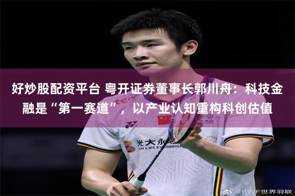 好炒股配资平台 粤开证券董事长郭川舟：科技金融是“第一赛道”，以产业认知重构科创估值