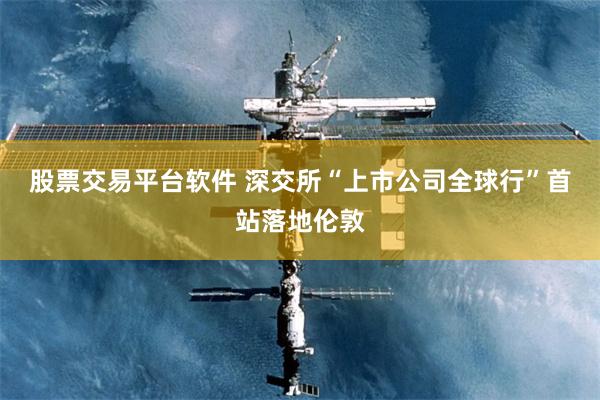 股票交易平台软件 深交所“上市公司全球行”首站落地伦敦