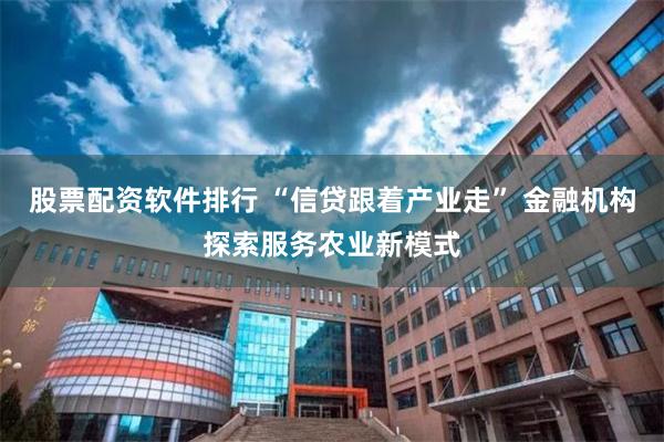 股票配资软件排行 “信贷跟着产业走” 金融机构探索服务农业新模式