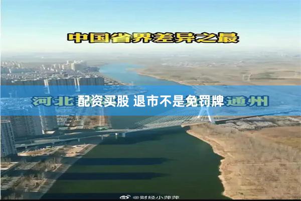 配资买股 退市不是免罚牌