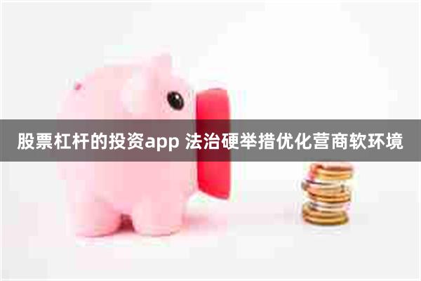 股票杠杆的投资app 法治硬举措优化营商软环境