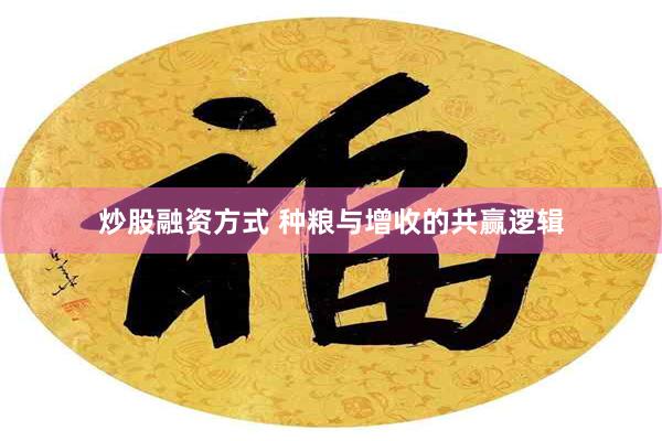 炒股融资方式 种粮与增收的共赢逻辑