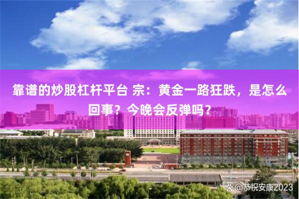 靠谱的炒股杠杆平台 宗：黄金一路狂跌，是怎么回事？今晚会反弹吗？