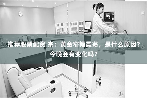 推荐股票配资 宗：黄金窄幅震荡，是什么原因？今晚会有变化吗？