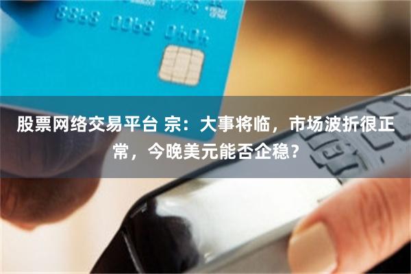 股票网络交易平台 宗：大事将临，市场波折很正常，今晚美元能否企稳？