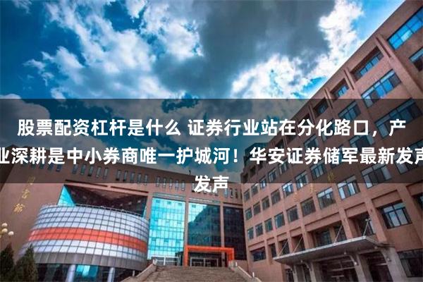 股票配资杠杆是什么 证券行业站在分化路口，产业深耕是中小券商唯一护城河！华安证券储军最新发声
