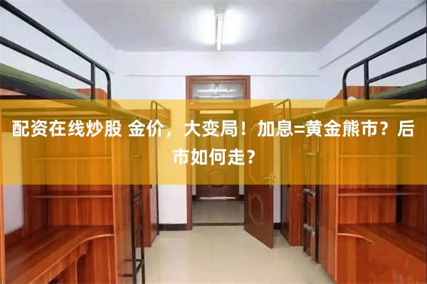 配资在线炒股 金价,大变局!加息=黄金熊市?后市如何走?