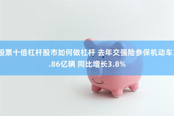 股票十倍杠杆股市如何做杠杆 去年交强险参保机动车3.86亿辆 同比增长3.8%