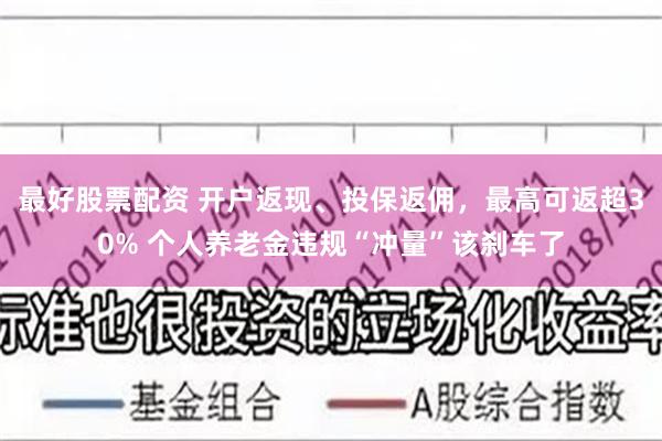 最好股票配资 开户返现、投保返佣，最高可返超30% 个人养老金违规“冲量”该刹车了