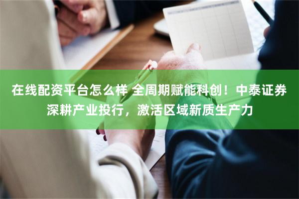 在线配资平台怎么样 全周期赋能科创！中泰证券深耕产业投行，激活区域新质生产力