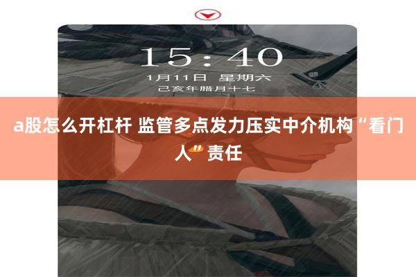 a股怎么开杠杆 监管多点发力压实中介机构“看门人”责任