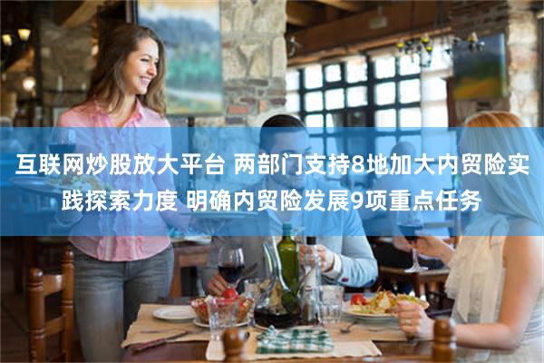 互联网炒股放大平台 两部门支持8地加大内贸险实践探索力度 明确内贸险发展9项重点任务