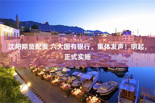 沈阳期货配资 六大国有银行，集体发声！明起，正式实施