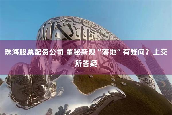 珠海股票配资公司 董秘新规“落地”有疑问？上交所答疑