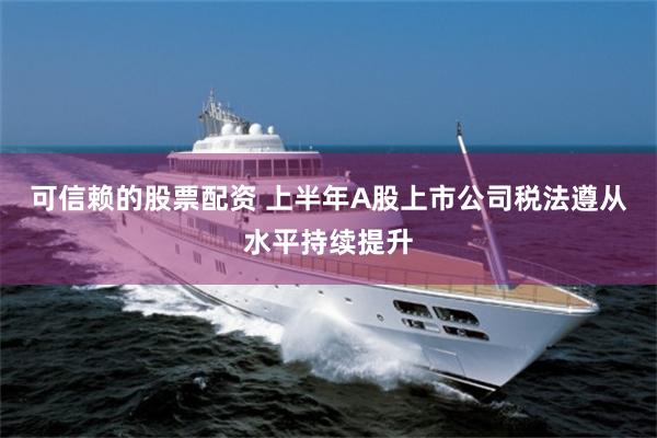 可信赖的股票配资 上半年A股上市公司税法遵从水平持续提升