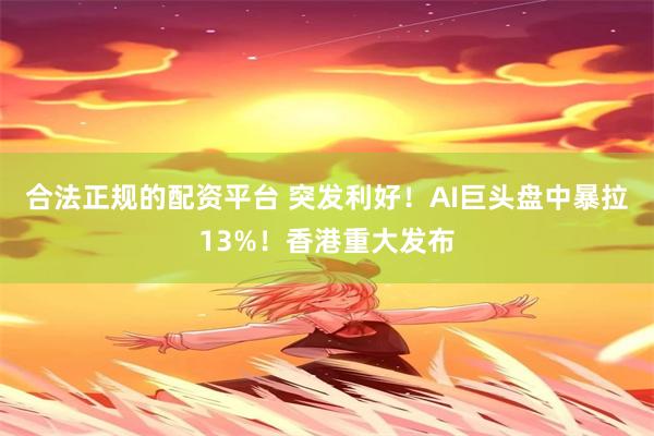 合法正规的配资平台 突发利好!AI巨头盘中暴拉13%!香港重大发布