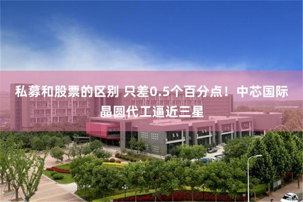 私募和股票的区别 只差0.5个百分点！中芯国际晶圆代工逼近三星