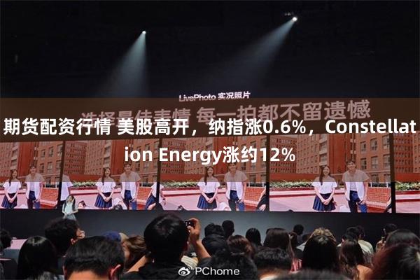 期货配资行情 美股高开，纳指涨0.6%，Constellation Energy涨约12%
