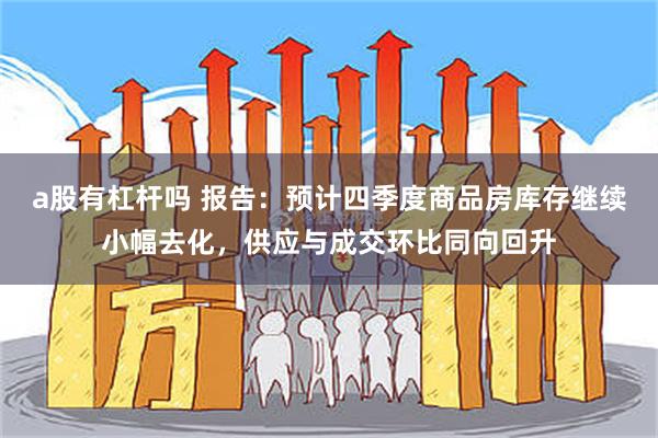 a股有杠杆吗 报告：预计四季度商品房库存继续小幅去化，供应与成交环比同向回升