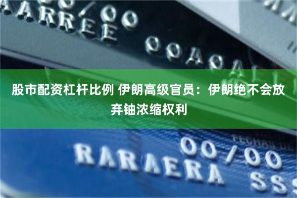 股市配资杠杆比例 伊朗高级官员：伊朗绝不会放弃铀浓缩权利