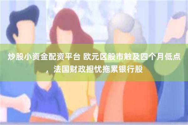 炒股小资金配资平台 欧元区股市触及四个月低点，法国财政担忧拖累银行股