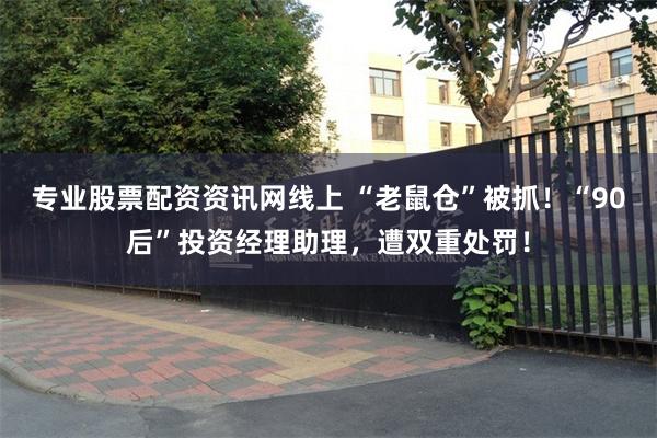 专业股票配资资讯网线上 “老鼠仓”被抓！“90后”投资经理助理，遭双重处罚！