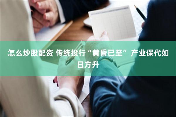 怎么炒股配资 传统投行“黄昏已至” 产业保代如日方升
