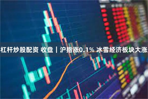 杠杆炒股配资 收盘｜沪指涨0.1% 冰雪经济板块大涨