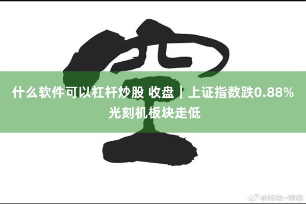什么软件可以杠杆炒股 收盘｜上证指数跌0.88% 光刻机板块走低