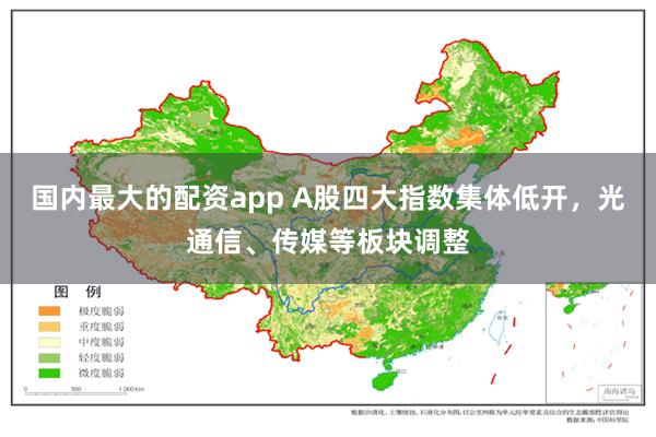 国内最大的配资app A股四大指数集体低开，光通信、传媒等板块调整