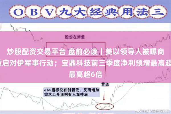 炒股配资交易平台 盘前必读丨美以领导人被曝商讨重启对伊军事行动；宝鼎科技前三季度净利预增最高超6倍