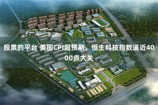 股票的平台 美国CPI超预期，恒生科技指数逼近4000点大关